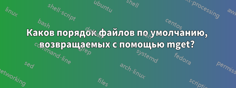 Каков порядок файлов по умолчанию, возвращаемых с помощью mget?