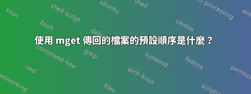 使用 mget 傳回的檔案的預設順序是什麼？