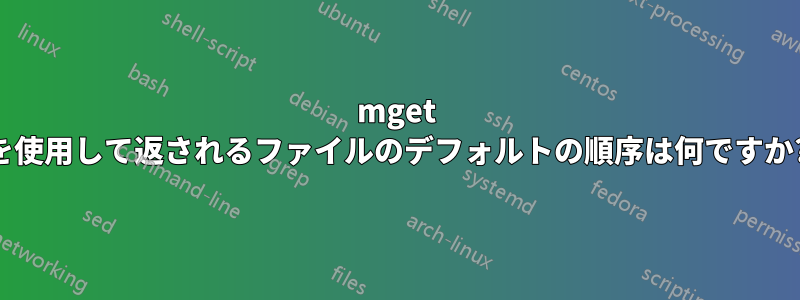 mget を使用して返されるファイルのデフォルトの順序は何ですか?