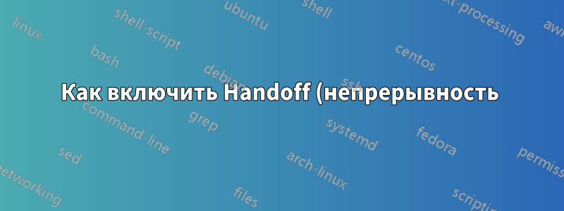 Как включить Handoff (непрерывность) в Терминале на macOS?