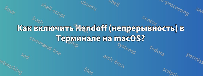 Как включить Handoff (непрерывность) в Терминале на macOS?