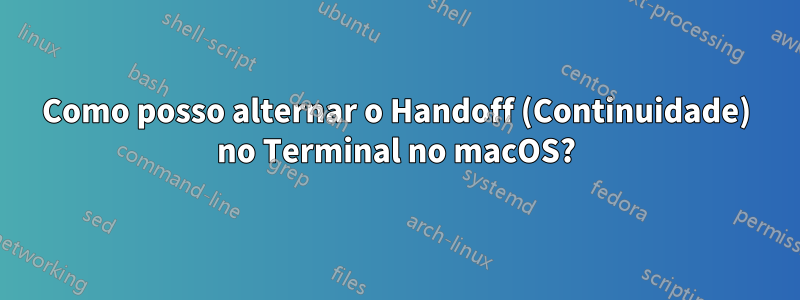 Como posso alternar o Handoff (Continuidade) no Terminal no macOS?