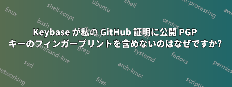 Keybase が私の GitHub 証明に公開 PGP キーのフィンガープリントを含めないのはなぜですか?