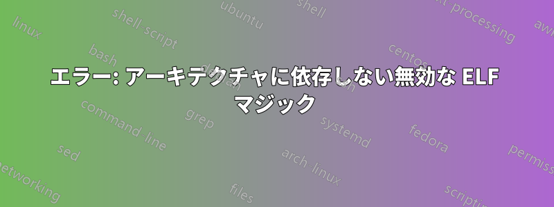 エラー: アーキテクチャに依存しない無効な ELF マジック