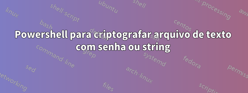 Powershell para criptografar arquivo de texto com senha ou string