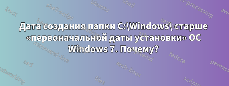 Дата создания папки C:\Windows\ старше «первоначальной даты установки» ОС Windows 7. Почему?