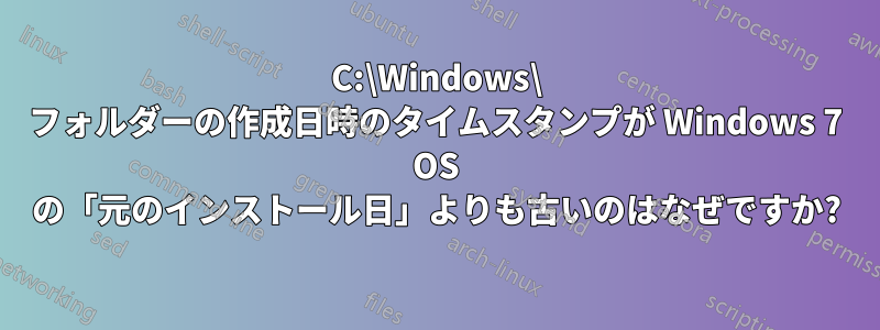 C:\Windows\ フォルダーの作成日時のタイムスタンプが Windows 7 OS の「元のインストール日」よりも古いのはなぜですか?