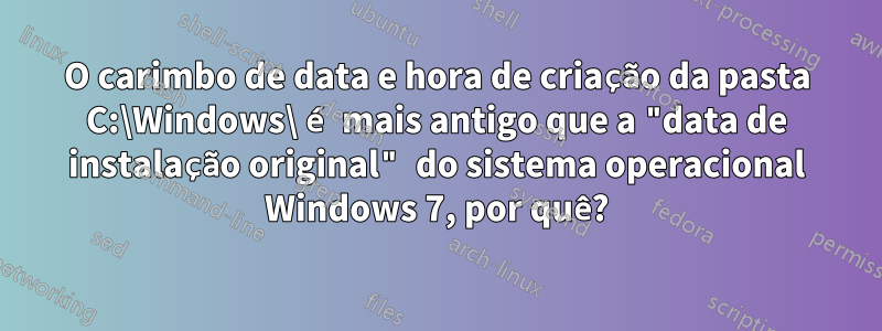 O carimbo de data e hora de criação da pasta C:\Windows\ é mais antigo que a "data de instalação original" do sistema operacional Windows 7, por quê?