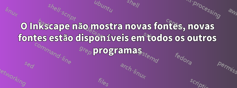 O Inkscape não mostra novas fontes, novas fontes estão disponíveis em todos os outros programas