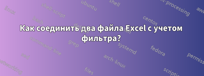 Как соединить два файла Excel с учетом фильтра?