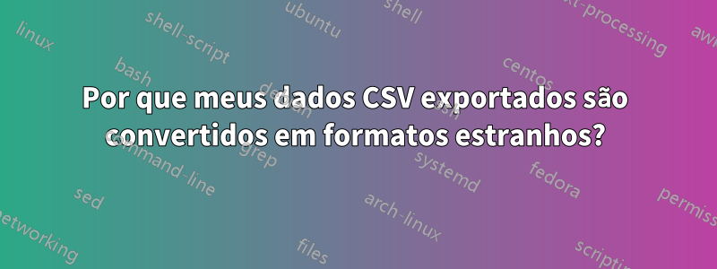 Por que meus dados CSV exportados são convertidos em formatos estranhos?