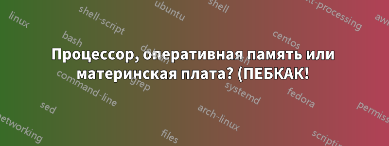 Процессор, оперативная память или материнская плата? (ПЕБКАК!)