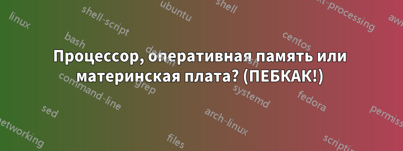 Процессор, оперативная память или материнская плата? (ПЕБКАК!)