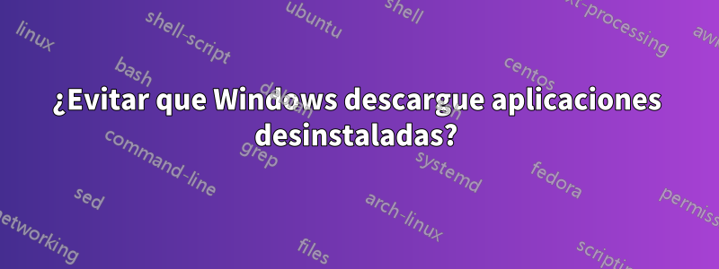 ¿Evitar que Windows descargue aplicaciones desinstaladas?