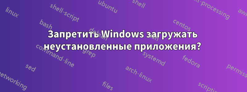 Запретить Windows загружать неустановленные приложения?