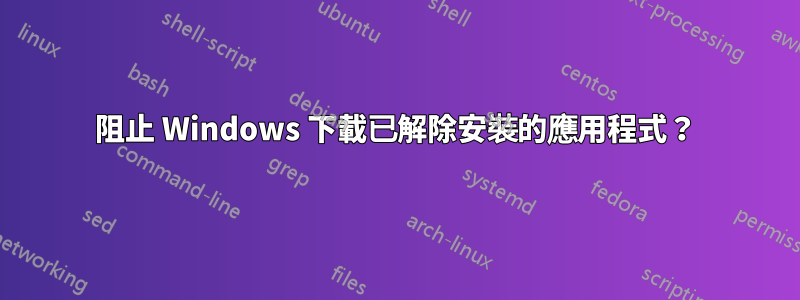 阻止 Windows 下載已解除安裝的應用程式？