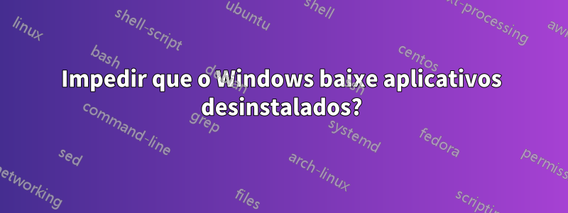 Impedir que o Windows baixe aplicativos desinstalados?