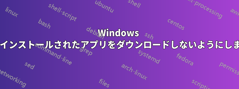 Windows がアンインストールされたアプリをダウンロードしないようにしますか?