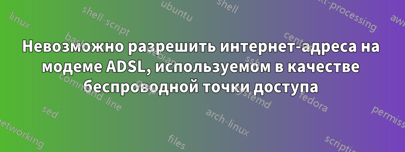 Невозможно разрешить интернет-адреса на модеме ADSL, используемом в качестве беспроводной точки доступа