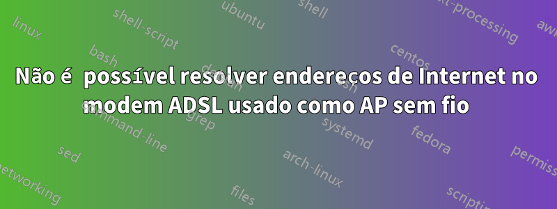 Não é possível resolver endereços de Internet no modem ADSL usado como AP sem fio