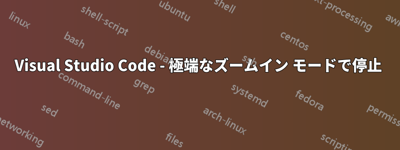 Visual Studio Code - 極端なズームイン モードで停止