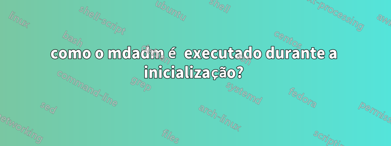 como o mdadm é executado durante a inicialização?