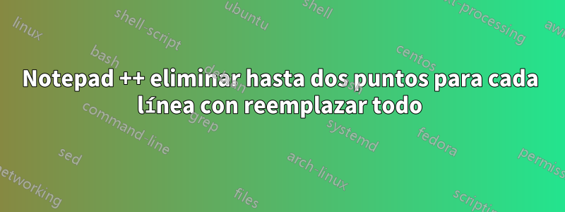 Notepad ++ eliminar hasta dos puntos para cada línea con reemplazar todo