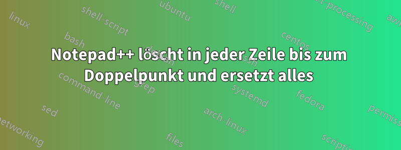 Notepad++ löscht in jeder Zeile bis zum Doppelpunkt und ersetzt alles