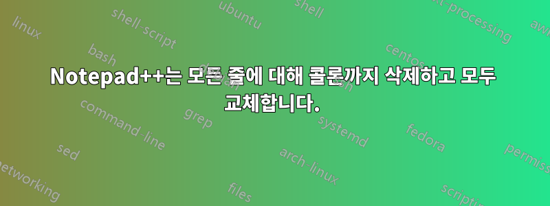 Notepad++는 모든 줄에 대해 콜론까지 삭제하고 모두 교체합니다.