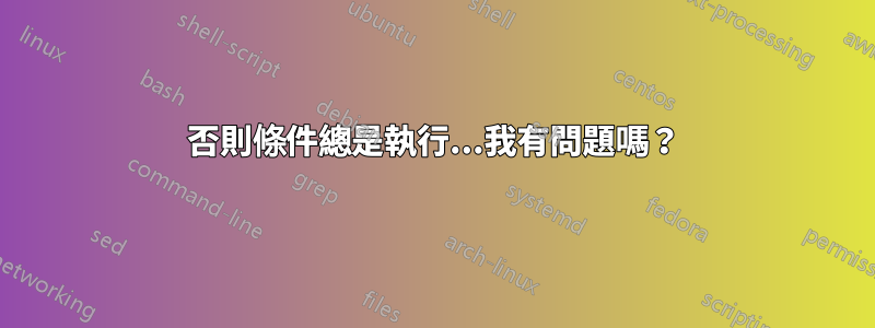 否則條件總是執行...我有問題嗎？