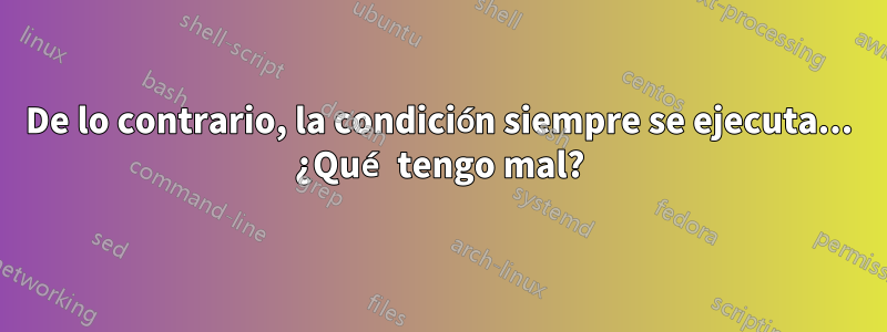 De lo contrario, la condición siempre se ejecuta... ¿Qué tengo mal?