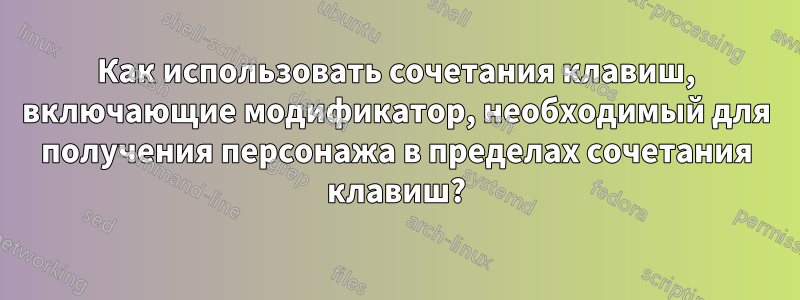 Как использовать сочетания клавиш, включающие модификатор, необходимый для получения персонажа в пределах сочетания клавиш?