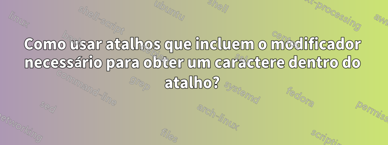 Como usar atalhos que incluem o modificador necessário para obter um caractere dentro do atalho?