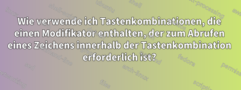 Wie verwende ich Tastenkombinationen, die einen Modifikator enthalten, der zum Abrufen eines Zeichens innerhalb der Tastenkombination erforderlich ist?