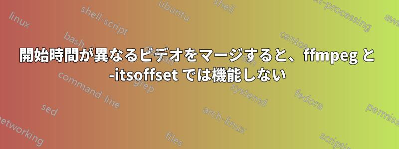 開始時間が異なるビデオをマージすると、ffmpeg と -itsoffset では機能しない