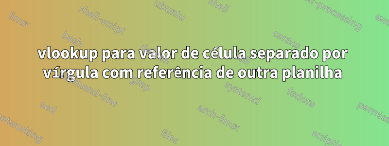 vlookup para valor de célula separado por vírgula com referência de outra planilha