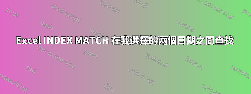 Excel INDEX MATCH 在我選擇的兩個日期之間查找