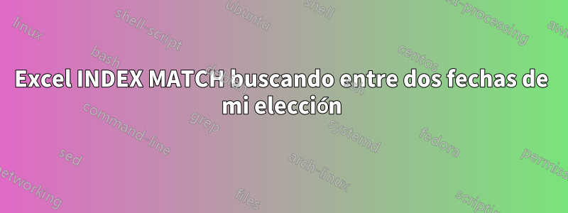 Excel INDEX MATCH buscando entre dos fechas de mi elección