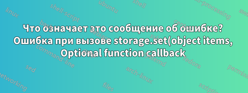 Что означает это сообщение об ошибке? Ошибка при вызове storage.set(object items, Optional function callback): Нет соответствующих сигнатур