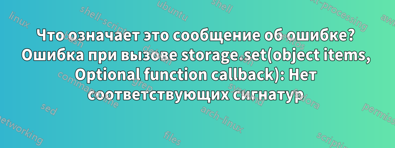 Что означает это сообщение об ошибке? Ошибка при вызове storage.set(object items, Optional function callback): Нет соответствующих сигнатур