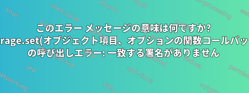 このエラー メッセージの意味は何ですか? storage.set(オブジェクト項目、オプションの関数コールバック) の呼び出しエラー: 一致する署名がありません