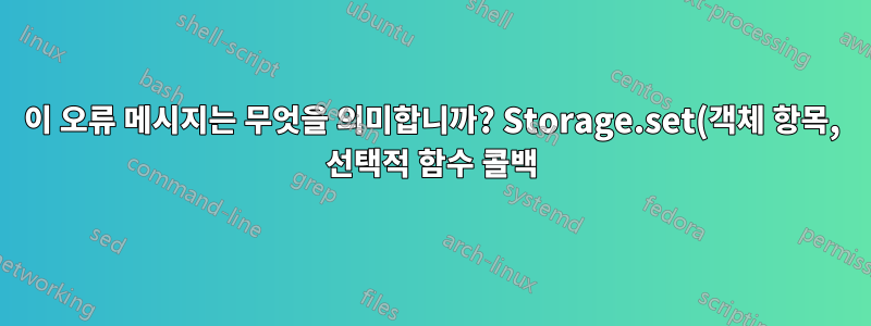 이 오류 메시지는 무엇을 의미합니까? Storage.set(객체 항목, 선택적 함수 콜백) 호출 오류: 일치하는 서명이 없습니다.