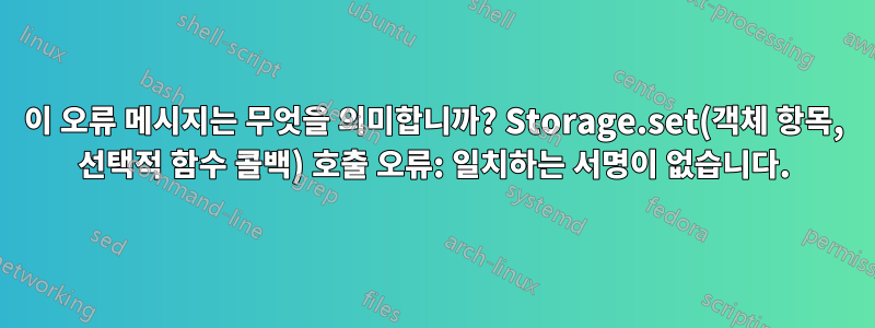 이 오류 메시지는 무엇을 의미합니까? Storage.set(객체 항목, 선택적 함수 콜백) 호출 오류: 일치하는 서명이 없습니다.