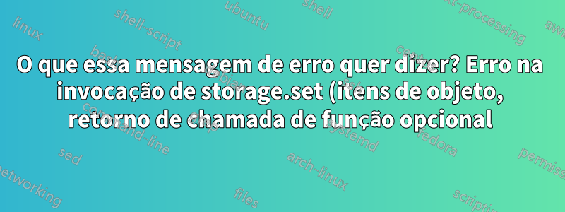 O que essa mensagem de erro quer dizer? Erro na invocação de storage.set (itens de objeto, retorno de chamada de função opcional): nenhuma assinatura correspondente