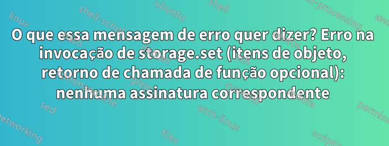 O que essa mensagem de erro quer dizer? Erro na invocação de storage.set (itens de objeto, retorno de chamada de função opcional): nenhuma assinatura correspondente