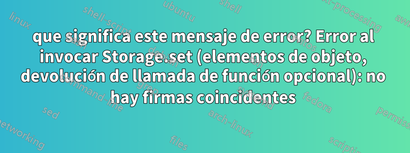 que significa este mensaje de error? Error al invocar Storage.set (elementos de objeto, devolución de llamada de función opcional): no hay firmas coincidentes