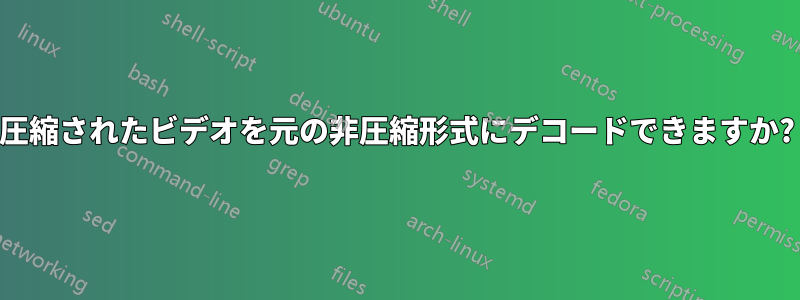 圧縮されたビデオを元の非圧縮形式にデコードできますか?