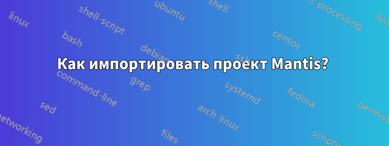 Как импортировать проект Mantis?