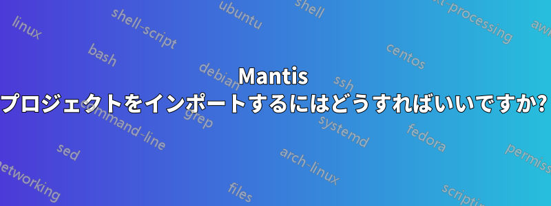 Mantis プロジェクトをインポートするにはどうすればいいですか?