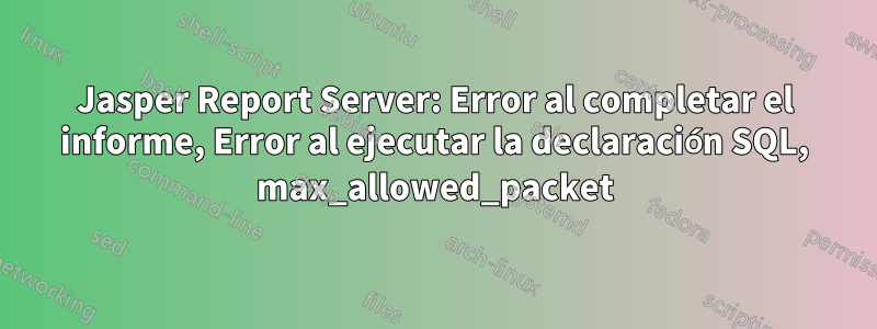 Jasper Report Server: Error al completar el informe, Error al ejecutar la declaración SQL, max_allowed_packet